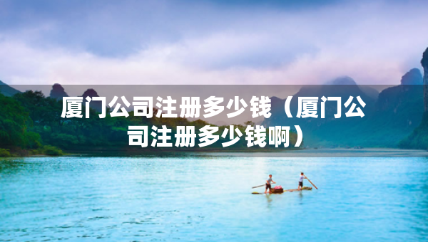 厦门公司注册多少钱（厦门公司注册多少钱啊）