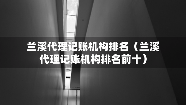 兰溪代理记账机构排名（兰溪代理记账机构排名前十）
