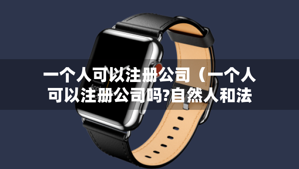 一个人可以注册公司（一个人可以注册公司吗?自然人和法人有什么区别）