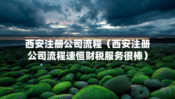 西安注册公司流程（西安注册公司流程速恒财税服务很棒）