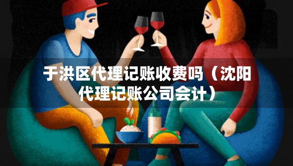 于洪区代理记账收费吗（沈阳代理记账公司会计）