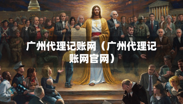 广州代理记账网（广州代理记账网官网）