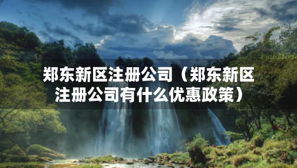 郑东新区注册公司（郑东新区注册公司有什么优惠政策）