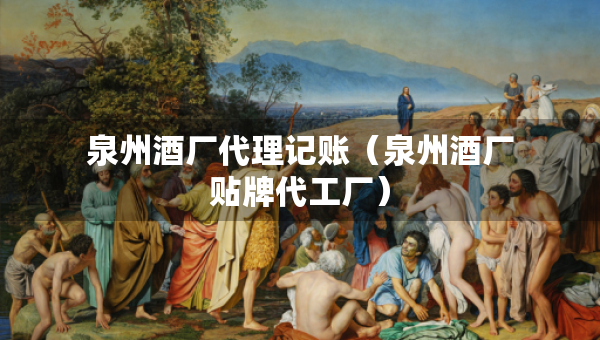 泉州酒厂代理记账（泉州酒厂贴牌代工厂）