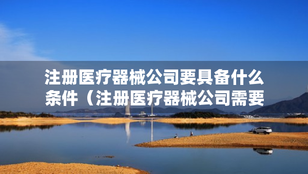 注册医疗器械公司要具备什么条件（注册医疗器械公司需要什么资料）