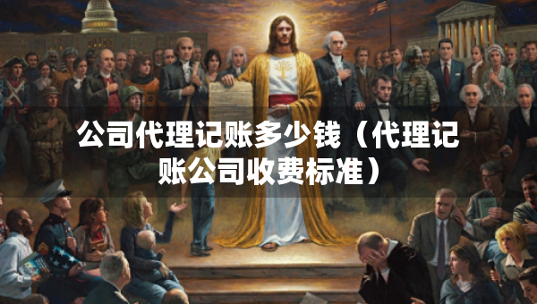 公司代理记账多少钱（代理记账公司收费标准）