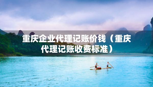 重庆企业代理记账价钱（重庆代理记账收费标准）