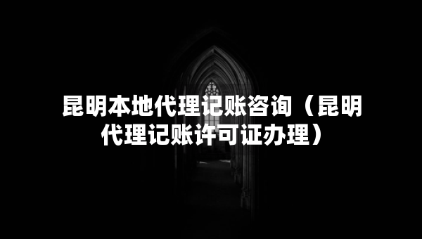 昆明本地代理记账咨询（昆明代理记账许可证办理）