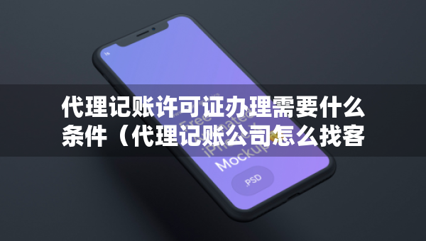 代理记账许可证办理需要什么条件（代理记账公司怎么找客源）