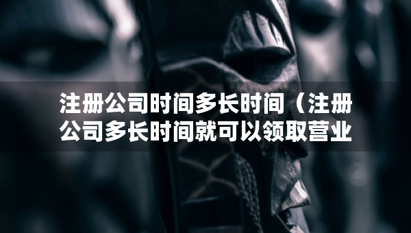 注册公司时间多长时间（注册公司多长时间就可以领取营业执照）