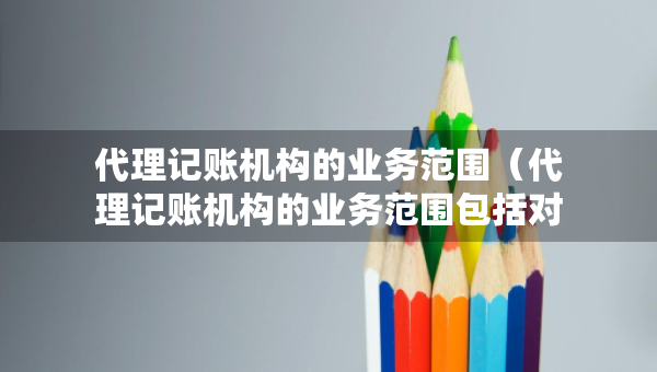 代理记账机构的业务范围（代理记账机构的业务范围包括对外业务吗）