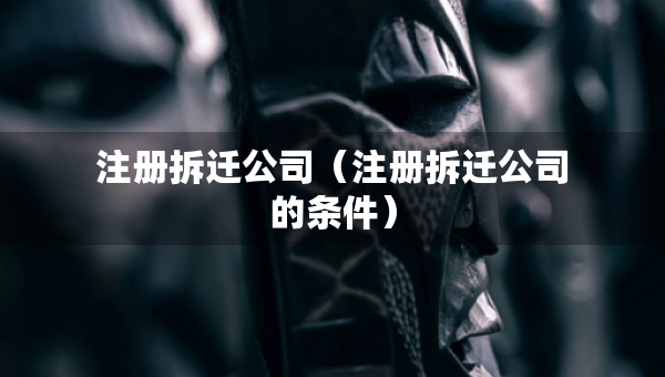 注册拆迁公司（注册拆迁公司的条件）