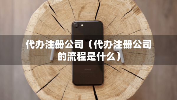 代办注册公司（代办注册公司的流程是什么）