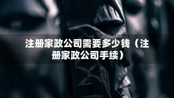 注册家政公司需要多少钱（注册家政公司手续）