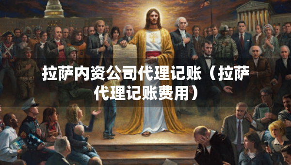 拉萨内资公司代理记账（拉萨代理记账费用）