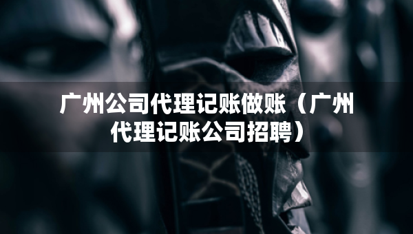 广州公司代理记账做账（广州代理记账公司招聘）