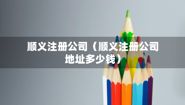顺义注册公司（顺义注册公司地址多少钱）