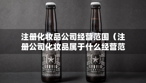 注册化妆品公司经营范围（注册公司化妆品属于什么经营范围）