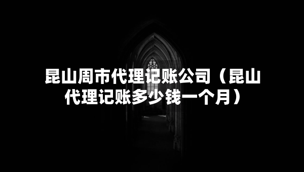 昆山周市代理记账公司（昆山代理记账多少钱一个月）