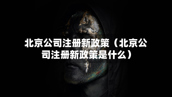 北京公司注册新政策（北京公司注册新政策是什么）