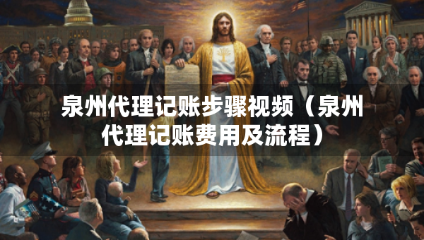 泉州代理记账步骤视频（泉州代理记账费用及流程）
