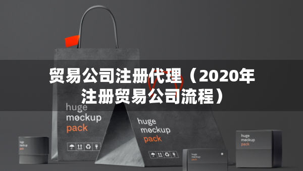贸易公司注册代理（2020年注册贸易公司流程）