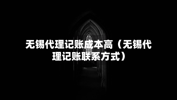 无锡代理记账成本高（无锡代理记账联系方式）