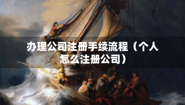 办理公司注册手续流程（个人怎么注册公司）