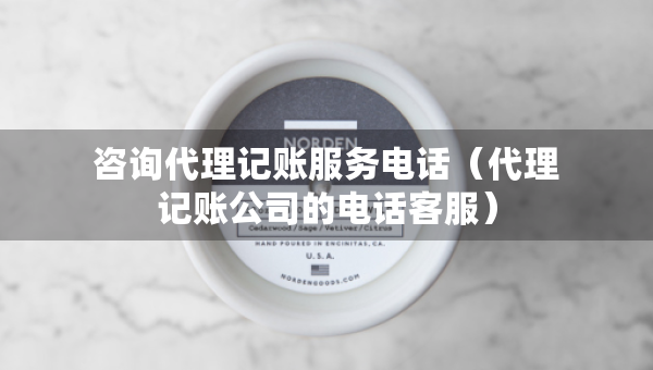 咨询代理记账服务电话（代理记账公司的电话客服）