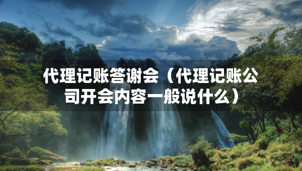 代理记账答谢会（代理记账公司开会内容一般说什么）