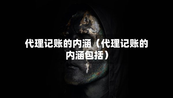 代理记账的内涵（代理记账的内涵包括）