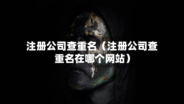 注册公司查重名（注册公司查重名在哪个网站）