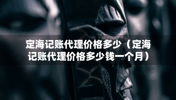 定海记账代理价格多少（定海记账代理价格多少钱一个月）