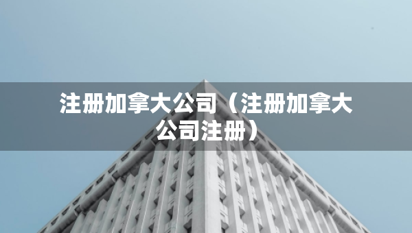注册加拿大公司（注册加拿大公司注册）