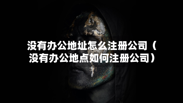 没有办公地址怎么注册公司（没有办公地点如何注册公司）