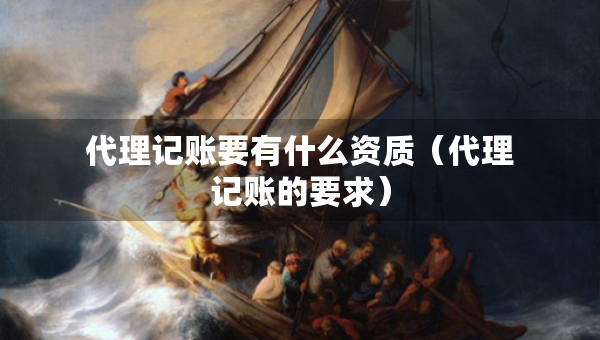 代理记账要有什么资质（代理记账的要求）