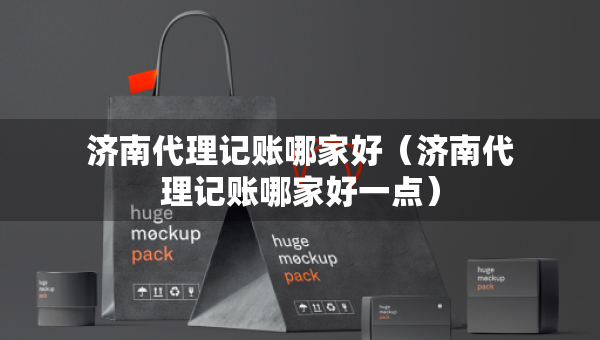 济南代理记账哪家好（济南代理记账哪家好一点）