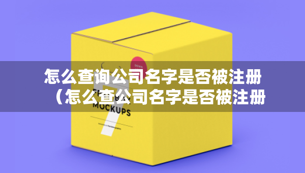 怎么查询公司名字是否被注册（怎么查公司名字是否被注册过）