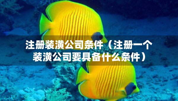 注册装潢公司条件（注册一个装潢公司要具备什么条件）