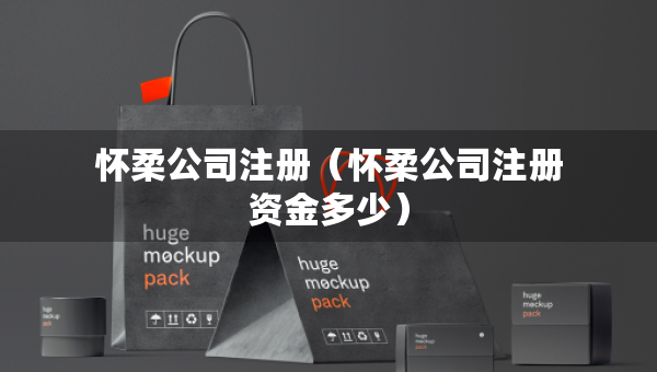怀柔公司注册（怀柔公司注册资金多少）