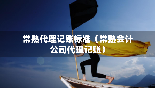 常熟代理记账标准（常熟会计公司代理记账）