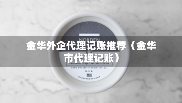 金华外企代理记账推荐（金华市代理记账）