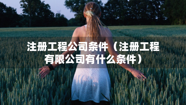 注册工程公司条件（注册工程有限公司有什么条件）