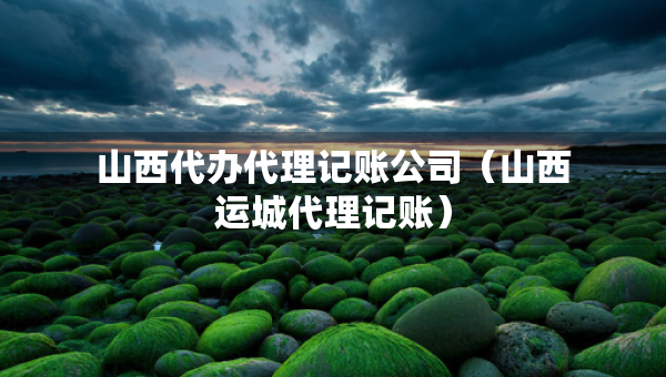 山西代办代理记账公司（山西运城代理记账）