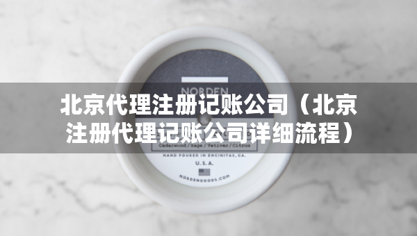 北京代理注册记账公司（北京注册代理记账公司详细流程）
