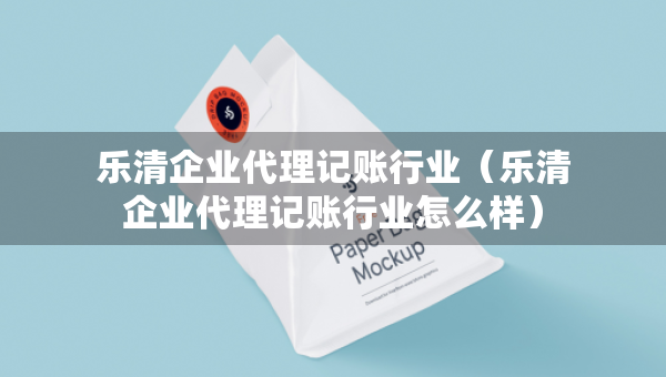 乐清企业代理记账行业（乐清企业代理记账行业怎么样）