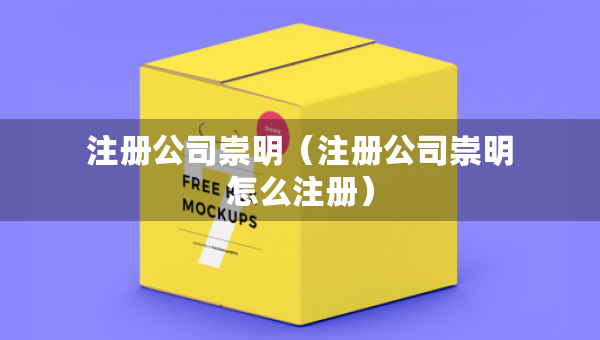 注册公司崇明（注册公司崇明怎么注册）