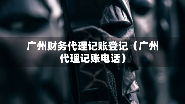 广州财务代理记账登记（广州代理记账电话）