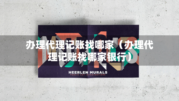 办理代理记账找哪家（办理代理记账找哪家银行）