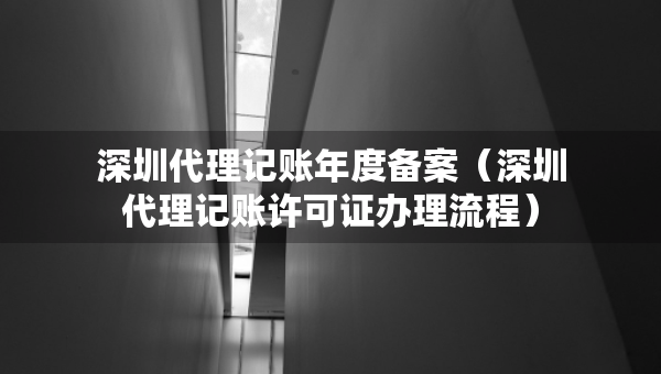 深圳代理记账年度备案（深圳代理记账许可证办理流程）